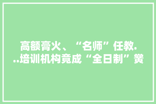 高额膏火、“名师”任教...培训机构竟成“全日制”黉舍？