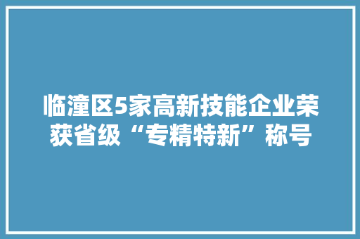 临潼区5家高新技能企业荣获省级“专精特新”称号 临潼区5家高新技能企业荣获省级“专精特新”称号 互联通信