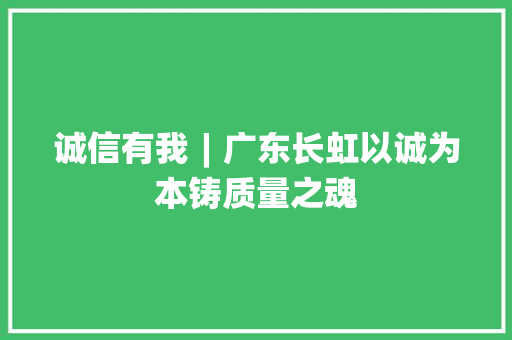 诚信有我︱广东长虹以诚为本铸质量之魂 诚信有我︱广东长虹以诚为本铸质量之魂 人工智能