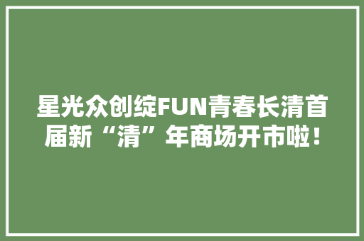 星光众创绽FUN青春长清首届新“清”年商场开市啦！