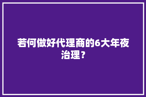 若何做好代理商的6大年夜治理？