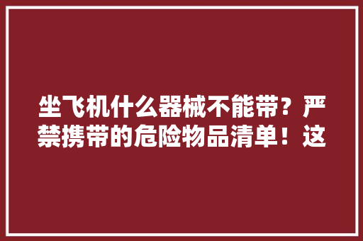 坐飞机什么器械不能带？严禁携带的危险物品清单！这些器械别上机