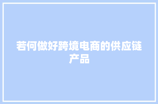 若何做好跨境电商的供应链产品