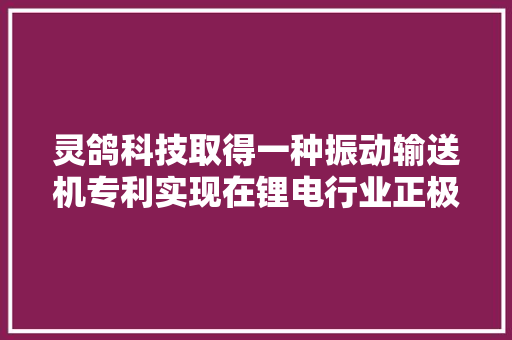 灵鸽科技取得一种振动输送机专利实现在锂电行业正极材料的输送过程中更小范围地调节物料输送量