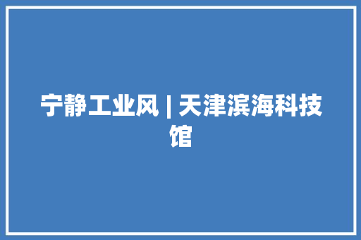 宁静工业风 | 天津滨海科技馆