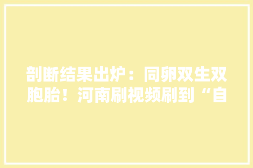 剖断结果出炉：同卵双生双胞胎！河南刷视频刷到“自己”的姐妹当场哽咽