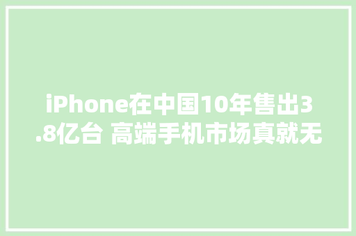 iPhone在中国10年售出3.8亿台 高端手机市场真就无敌？