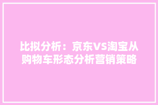 比拟分析：京东VS淘宝从购物车形态分析营销策略