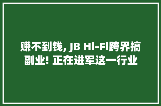 赚不到钱, JB Hi-Fi跨界搞副业! 正在进军这一行业