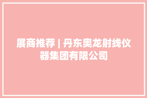 展商推荐 | 丹东奥龙射线仪器集团有限公司