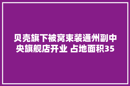 贝壳旗下被窝束装通州副中央旗舰店开业 占地面积3500平