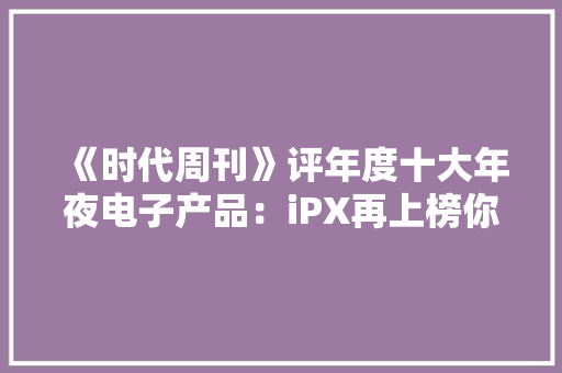 《时代周刊》评年度十大年夜电子产品：iPX再上榜你剁手了几款？