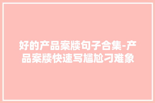 好的产品案牍句子合集-产品案牍快速写尴尬刁难象