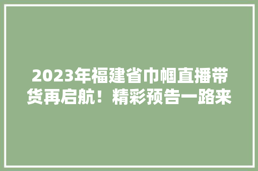 2023年福建省巾帼直播带货再启航！精彩预告一路来看→