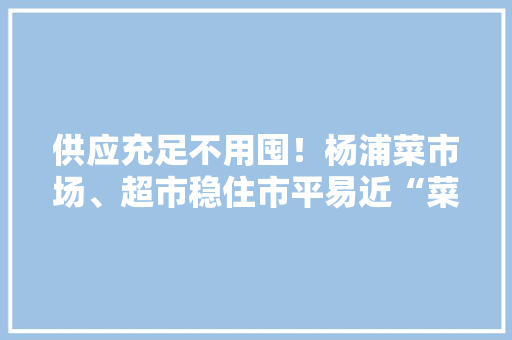供应充足不用囤！杨浦菜市场、超市稳住市平易近“菜篮子”