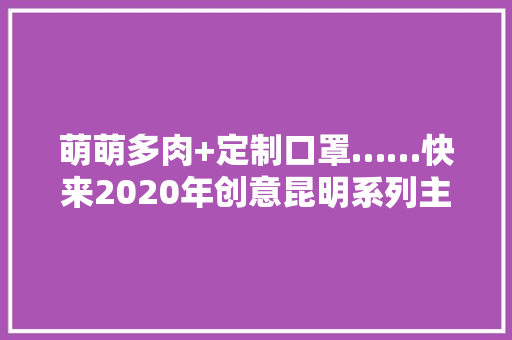 萌萌多肉+定制口罩……快来2020年创意昆明系列主题活动打卡