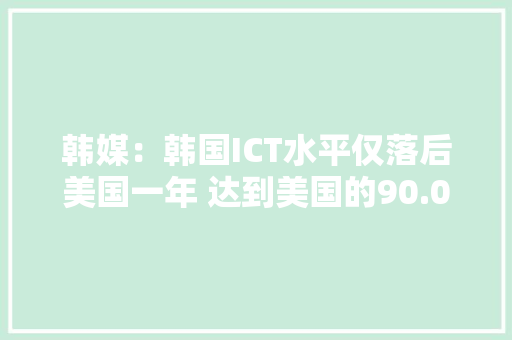韩媒：韩国ICT水平仅落后美国一年 达到美国的90.0%
