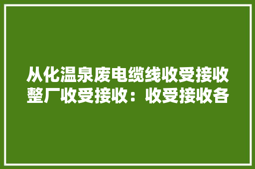 从化温泉废电缆线收受接收整厂收受接收：收受接收各类卒业工厂设备、...
