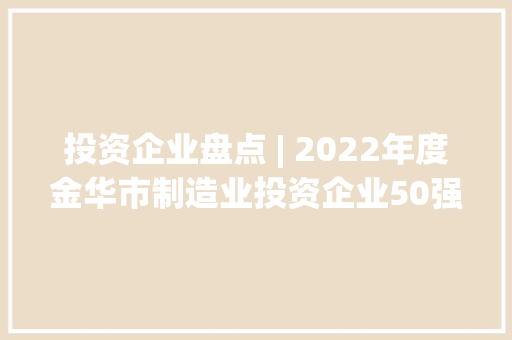 投资企业盘点 | 2022年度金华市制造业投资企业50强名单汇总（图）