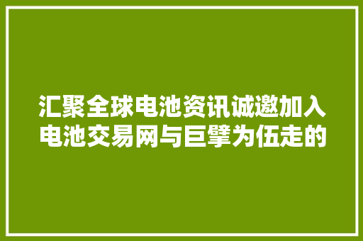 汇聚全球电池资讯诚邀加入电池交易网与巨擘为伍走的更远