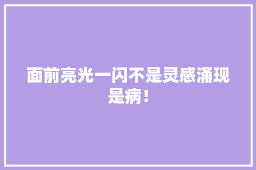 面前亮光一闪不是灵感涌现是病！ 面前亮光一闪不是灵感涌现是病！ 智能科技