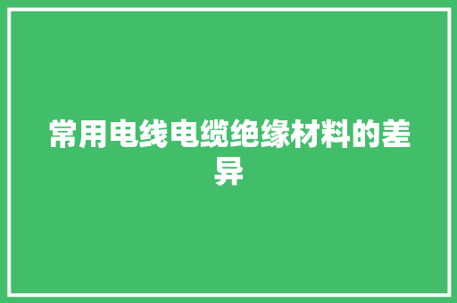常用电线电缆绝缘材料的差异 常用电线电缆绝缘材料的差异 人工智能