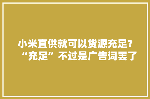 小米直供就可以货源充足？“充足”不过是广告词罢了