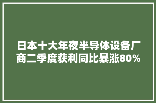 日本十大年夜半导体设备厂商二季度获利同比暴涨80%！