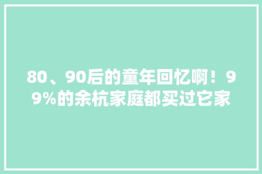 80、90后的童年回忆啊！99%的余杭家庭都买过它家产品