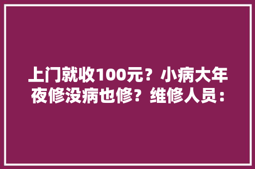 上门就收100元？小病大年夜修没病也修？维修人员：这是手艺