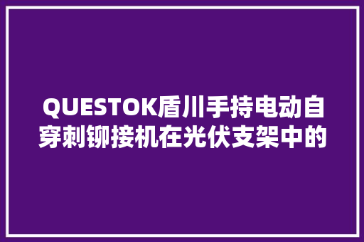 QUESTOK盾川手持电动自穿刺铆接机在光伏支架中的应用及前景