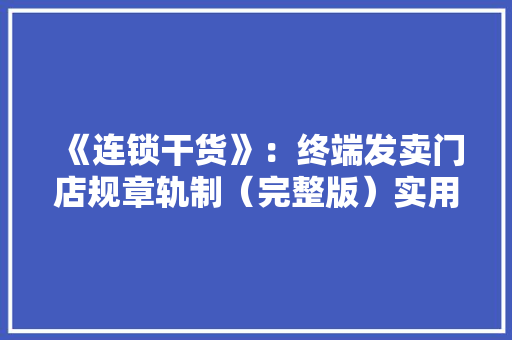 《连锁干货》：终端发卖门店规章轨制（完整版）实用不要错过