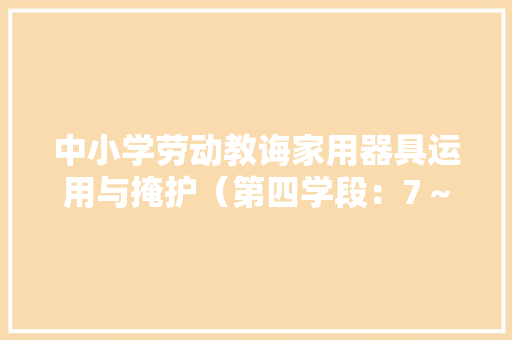 中小学劳动教诲家用器具运用与掩护（第四学段：7～9年级）