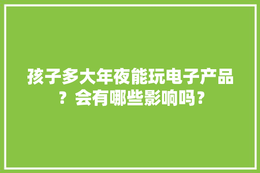 孩子多大年夜能玩电子产品？会有哪些影响吗？