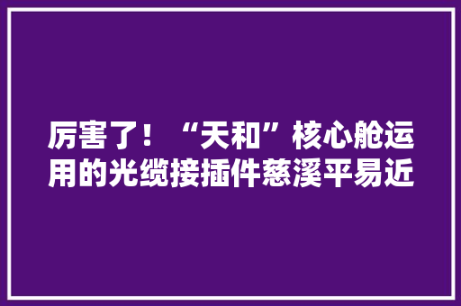 厉害了！“天和”核心舱运用的光缆接插件慈溪平易近企造