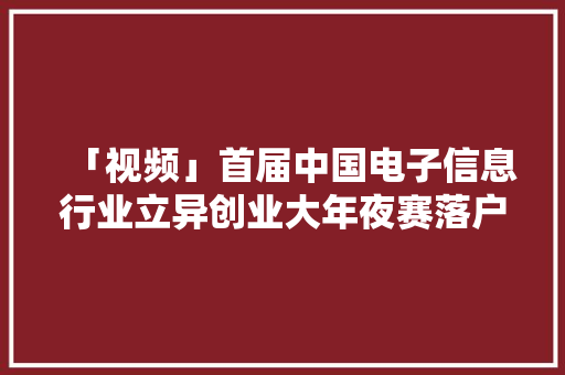 「视频」首届中国电子信息行业立异创业大年夜赛落户盐城刻期起开始报名了