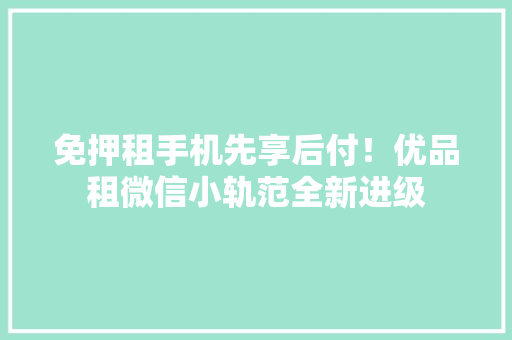 免押租手机先享后付！优品租微信小轨范全新进级