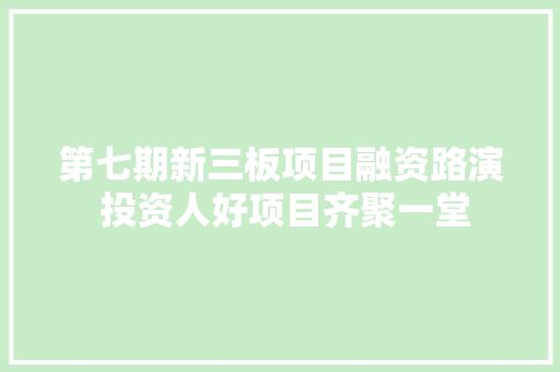 第七期新三板项目融资路演 投资人好项目齐聚一堂