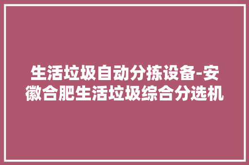 生活垃圾自动分拣设备-安徽合肥生活垃圾综合分选机