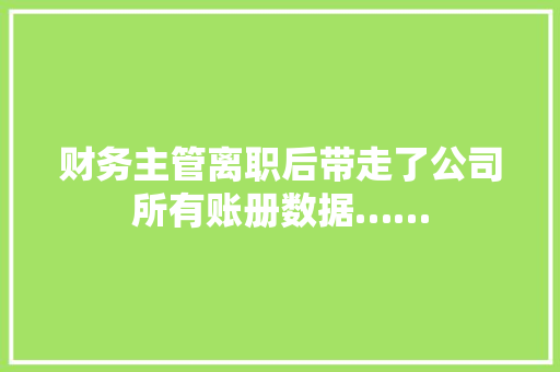 财务主管离职后带走了公司所有账册数据……