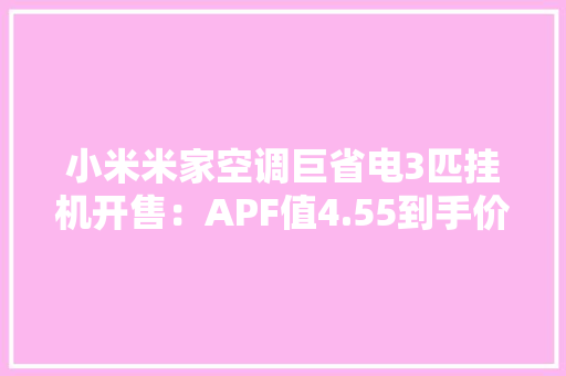 小米米家空调巨省电3匹挂机开售：APF值4.55到手价4299元