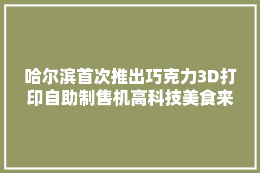 哈尔滨首次推出巧克力3D打印自助制售机高科技美食来了