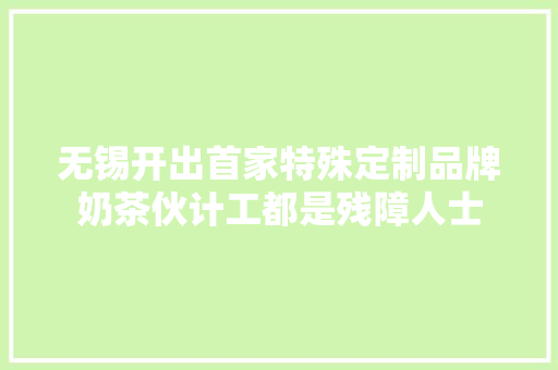 无锡开出首家特殊定制品牌奶茶伙计工都是残障人士