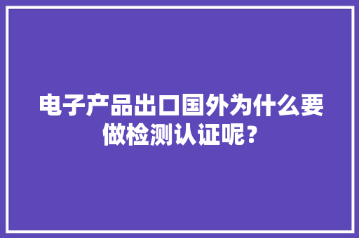 电子产品出口国外为什么要做检测认证呢？