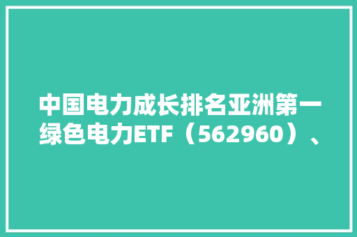 中国电力成长排名亚洲第一绿色电力ETF（562960）、新能源ETF易方达（516090）等产品构造板块龙头