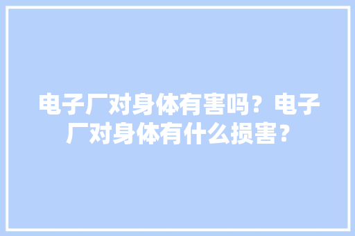 电子厂对身体有害吗？电子厂对身体有什么损害？