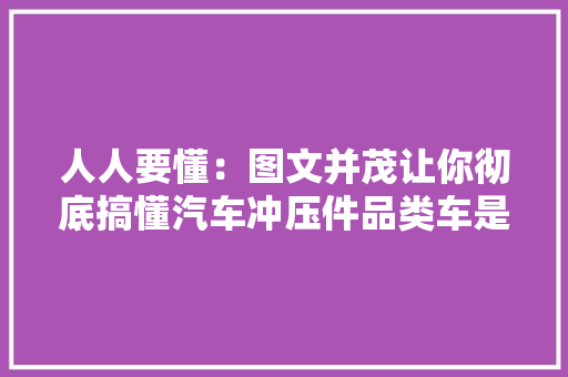 人人要懂：图文并茂让你彻底搞懂汽车冲压件品类车是怎么来的？