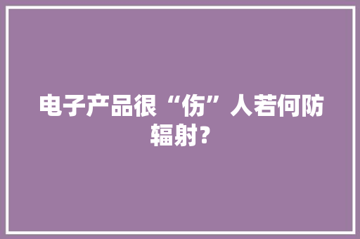 电子产品很“伤”人若何防辐射？