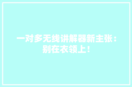 一对多无线讲解器新主张：别在衣领上！