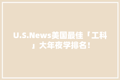 U.S.News美国最佳「工科」大年夜学排名！ U.S.News美国最佳「工科」大年夜学排名！ 人工智能